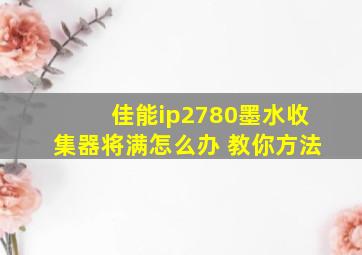 佳能ip2780墨水收集器将满怎么办 教你方法